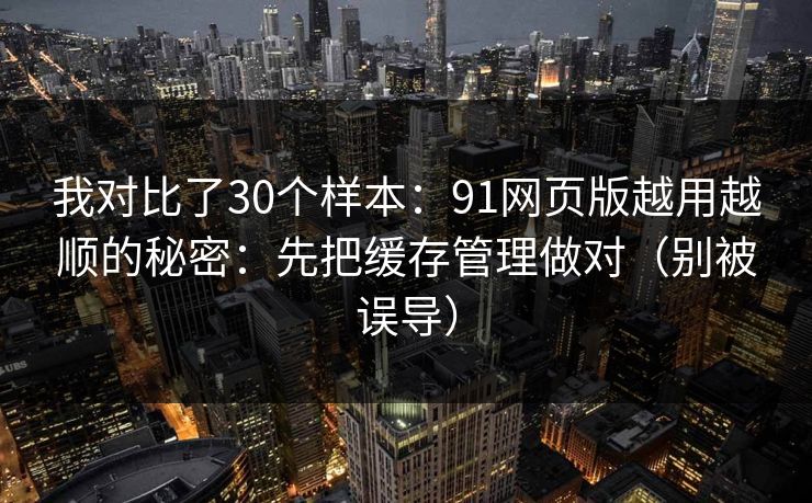 我对比了30个样本：91网页版越用越顺的秘密：先把缓存管理做对（别被误导）