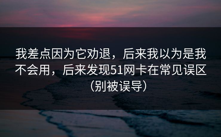 我差点因为它劝退，后来我以为是我不会用，后来发现51网卡在常见误区（别被误导）