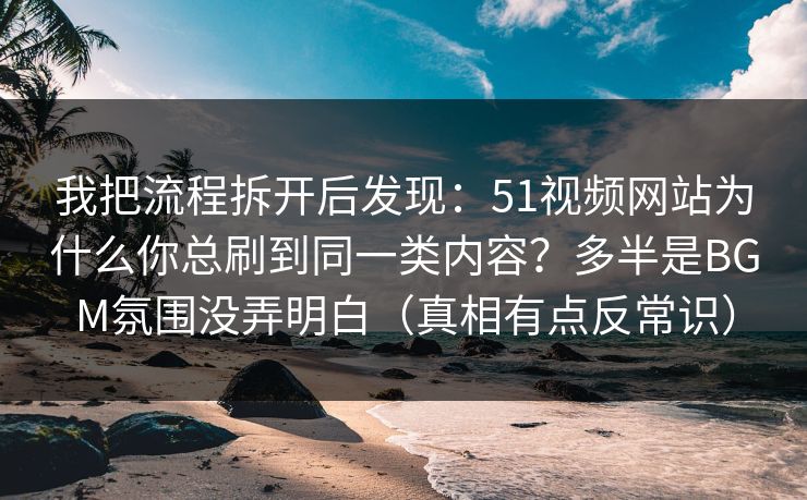 我把流程拆开后发现：51视频网站为什么你总刷到同一类内容？多半是BGM氛围没弄明白（真相有点反常识）