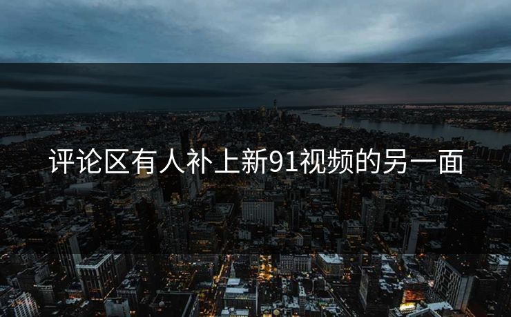 评论区有人补上新91视频的另一面